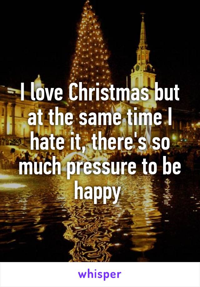 I love Christmas but at the same time I hate it, there's so much pressure to be happy 