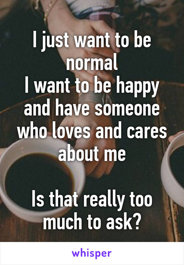 I just want to be normal
I want to be happy and have someone who loves and cares about me

Is that really too much to ask?