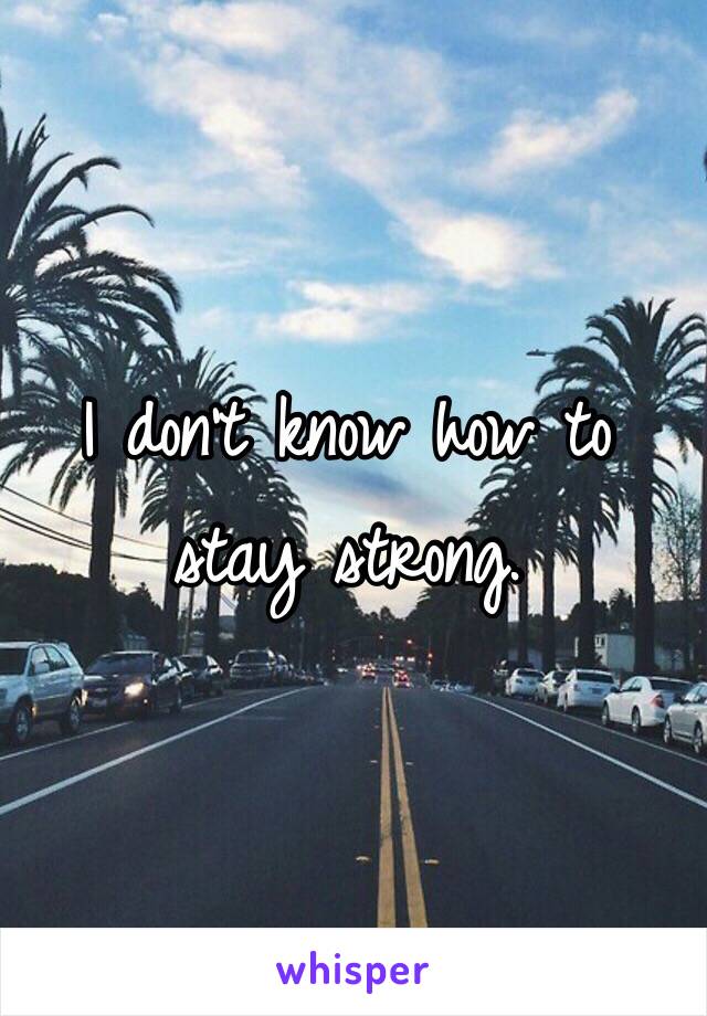 I don't know how to stay strong.