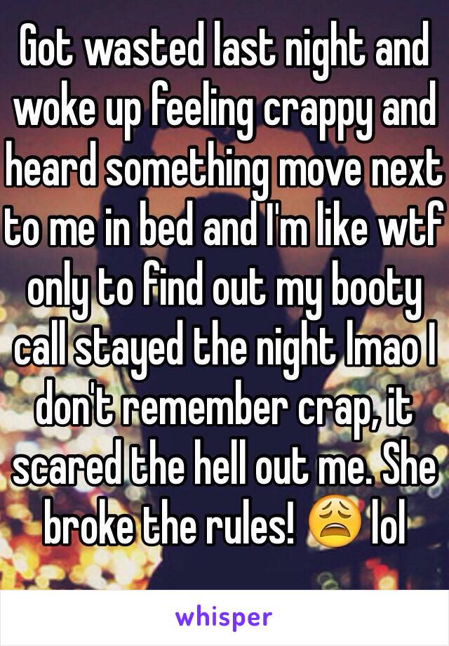 Got wasted last night and woke up feeling crappy and heard something move next to me in bed and I'm like wtf only to find out my booty call stayed the night lmao I don't remember crap, it scared the hell out me. She broke the rules! 😩 lol 