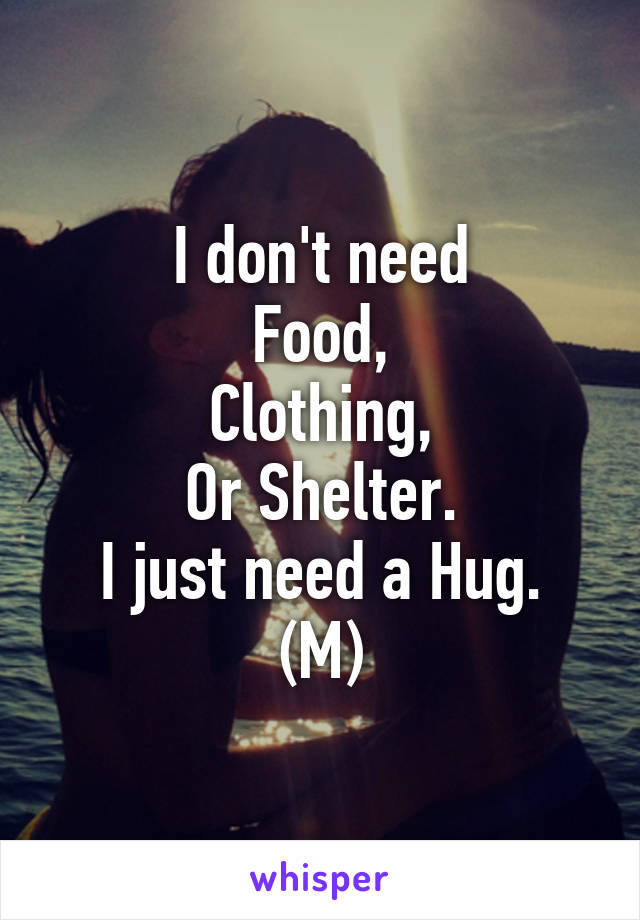 I don't need
Food,
Clothing,
Or Shelter.
I just need a Hug.
(M)