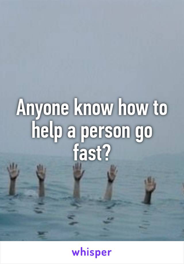 Anyone know how to help a person go fast?