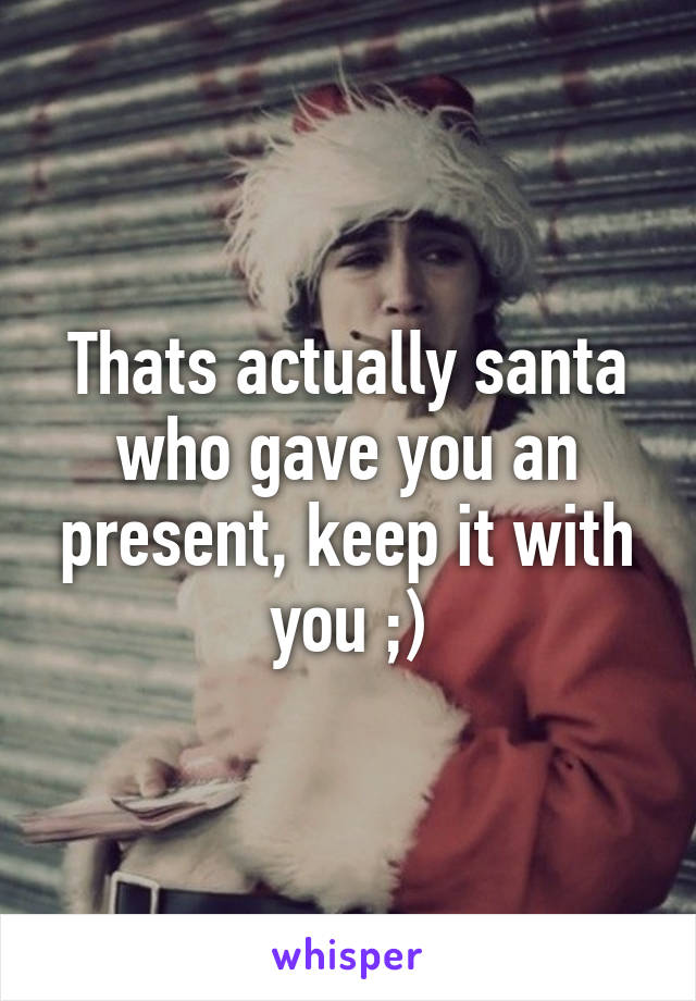 Thats actually santa who gave you an present, keep it with you ;)