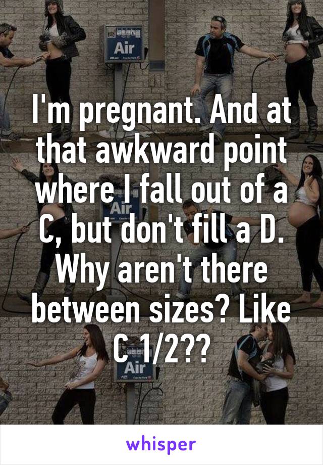 I'm pregnant. And at that awkward point where I fall out of a C, but don't fill a D. Why aren't there between sizes? Like C 1/2??