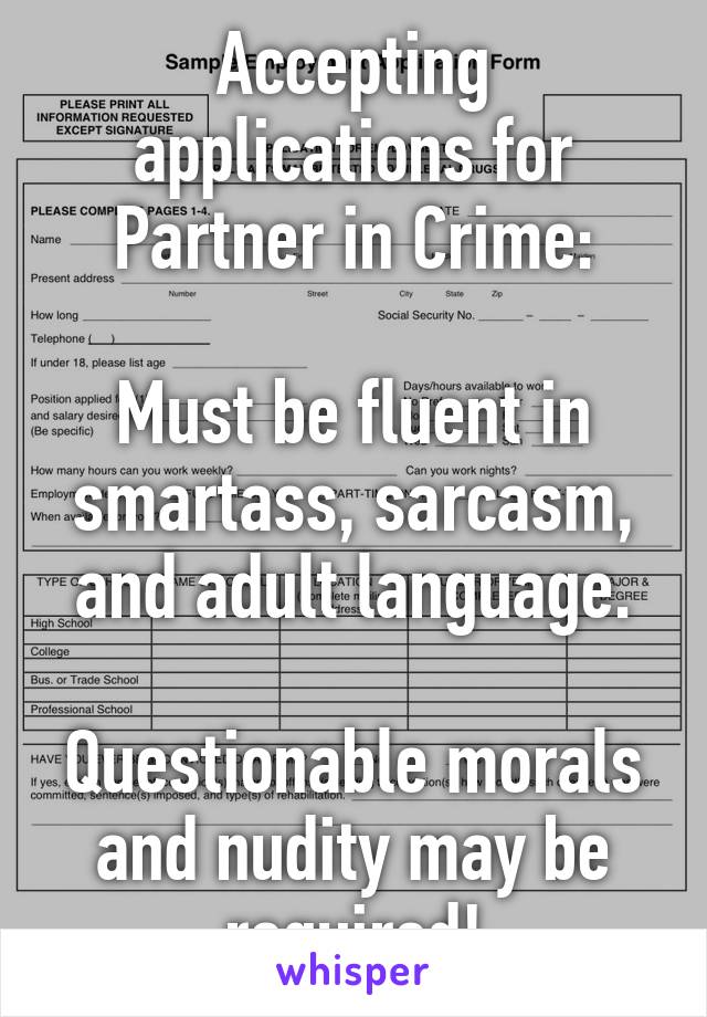 Accepting applications for Partner in Crime:

Must be fluent in smartass, sarcasm, and adult language.

Questionable morals and nudity may be required!