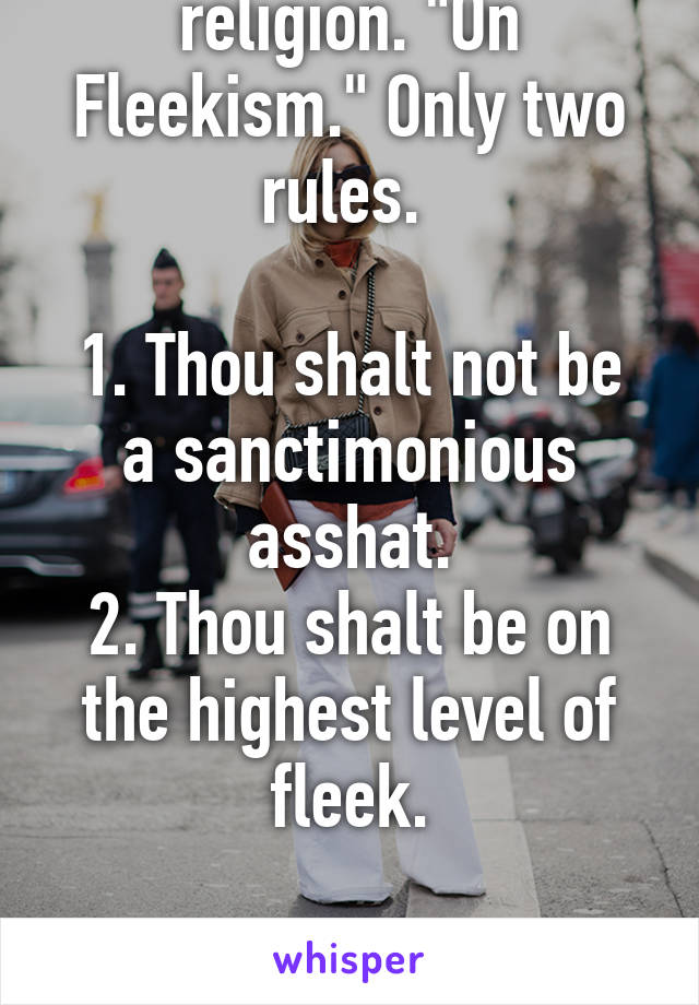 I'm starting a religion. "On Fleekism." Only two rules. 

1. Thou shalt not be a sanctimonious asshat.
2. Thou shalt be on the highest level of fleek.

Any one wanna convert?