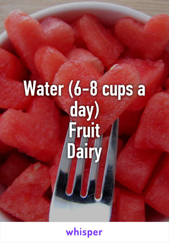 Water (6-8 cups a day)
Fruit
Dairy