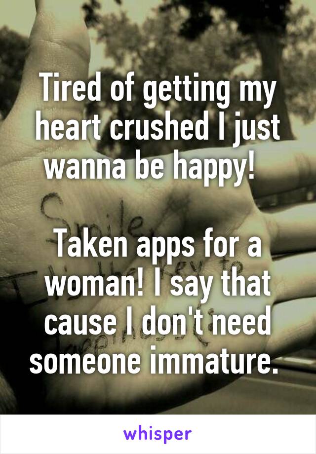 Tired of getting my heart crushed I just wanna be happy!  

Taken apps for a woman! I say that cause I don't need someone immature. 