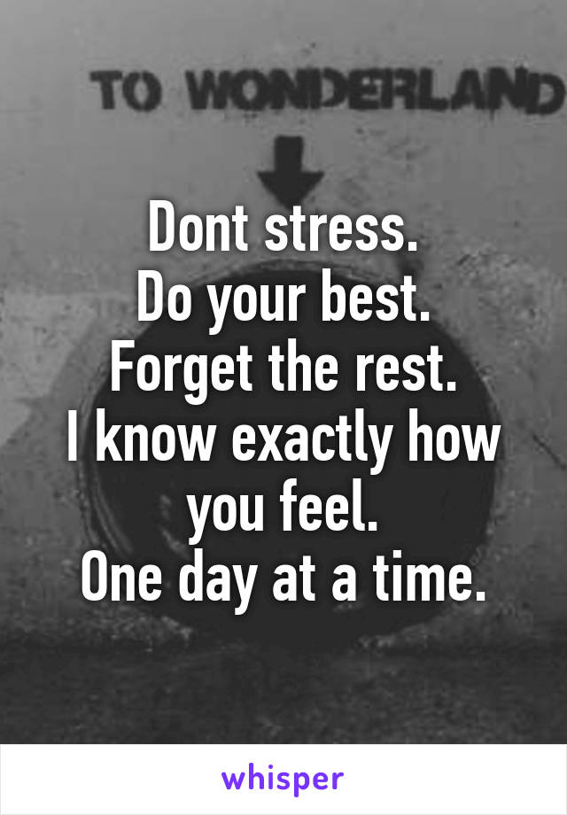 Dont stress.
Do your best.
Forget the rest.
I know exactly how you feel.
One day at a time.