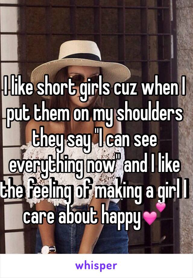 I like short girls cuz when I put them on my shoulders they say "I can see everything now" and I like the feeling of making a girl I care about happy💕