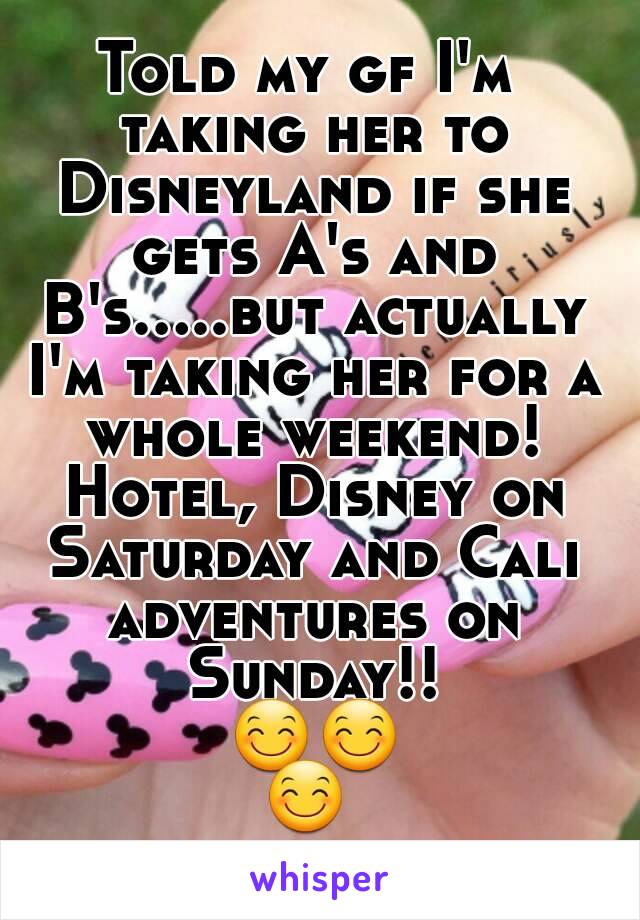 Told my gf I'm taking her to Disneyland if she gets A's and B's.....but actually I'm taking her for a whole weekend! Hotel, Disney on Saturday and Cali adventures on Sunday!! 😊😊😊.