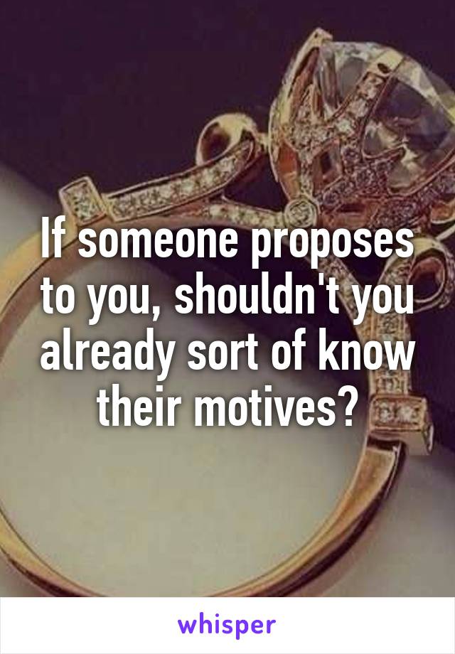 If someone proposes to you, shouldn't you already sort of know their motives?