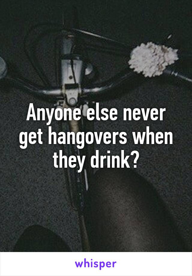 Anyone else never get hangovers when they drink?