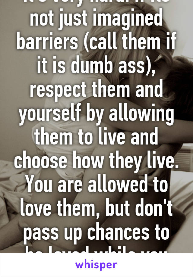 It's very hard. If its not just imagined barriers (call them if it is dumb ass), respect them and yourself by allowing them to live and choose how they live. You are allowed to love them, but don't pass up chances to be loved while you wait. 