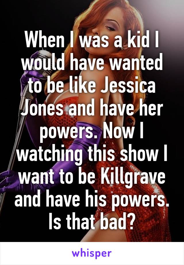 When I was a kid I would have wanted to be like Jessica Jones and have her powers. Now I watching this show I want to be Killgrave and have his powers. Is that bad?