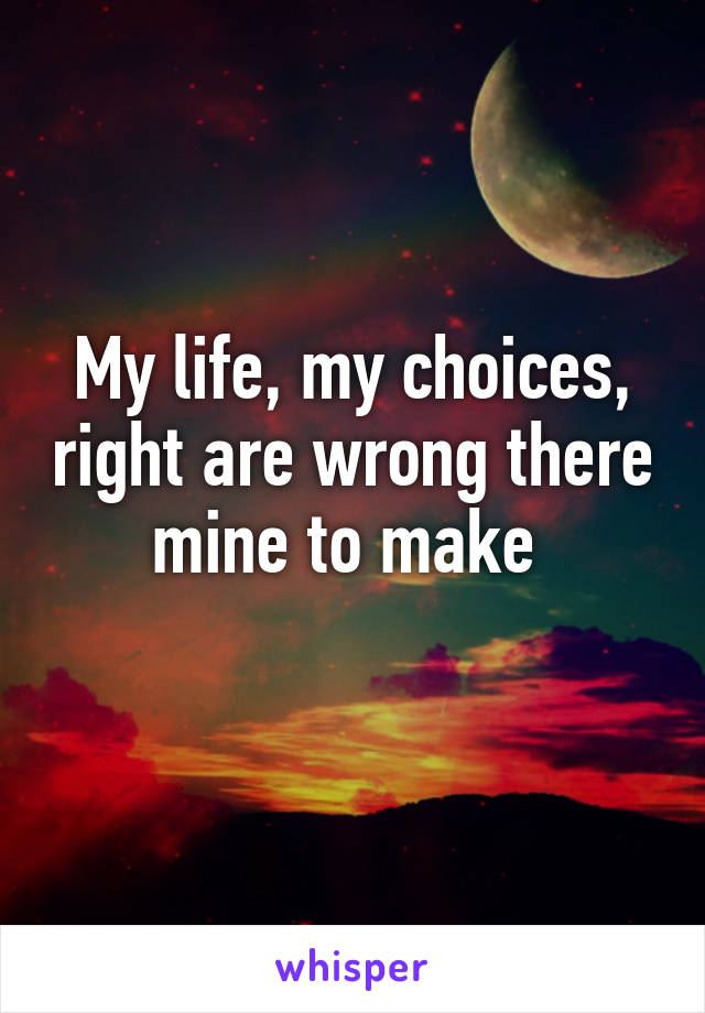 My life, my choices, right are wrong there mine to make 
