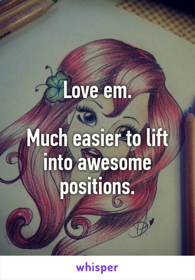 Love em.

Much easier to lift into awesome positions.