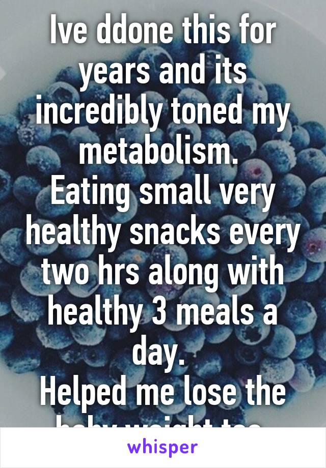 Ive ddone this for years and its incredibly toned my metabolism. 
Eating small very healthy snacks every two hrs along with healthy 3 meals a day. 
Helped me lose the baby weight too.