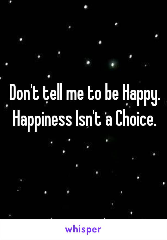 Don't tell me to be Happy.
Happiness Isn't a Choice.