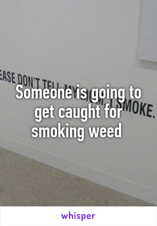 Someone is going to get caught for smoking weed 