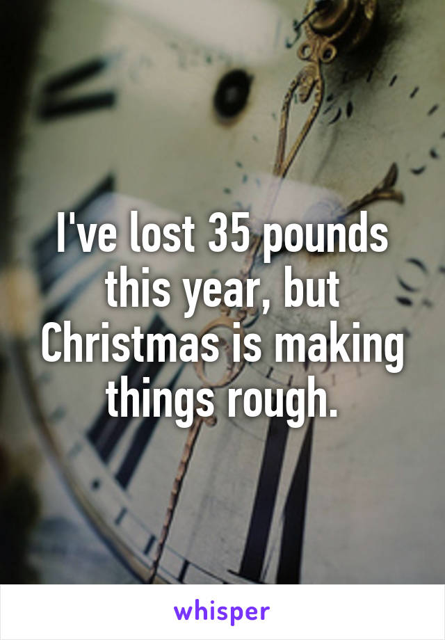 I've lost 35 pounds this year, but Christmas is making things rough.