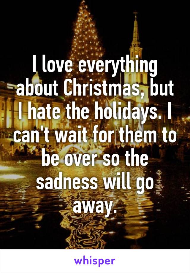 I love everything about Christmas, but I hate the holidays. I can't wait for them to be over so the sadness will go away.