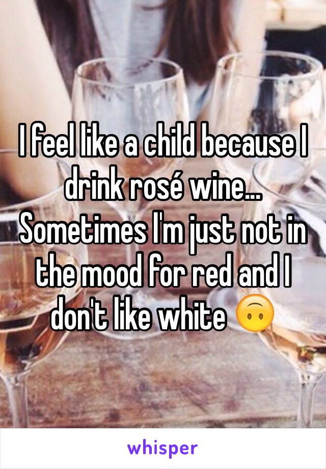 I feel like a child because I drink rosé wine... Sometimes I'm just not in the mood for red and I don't like white 🙃