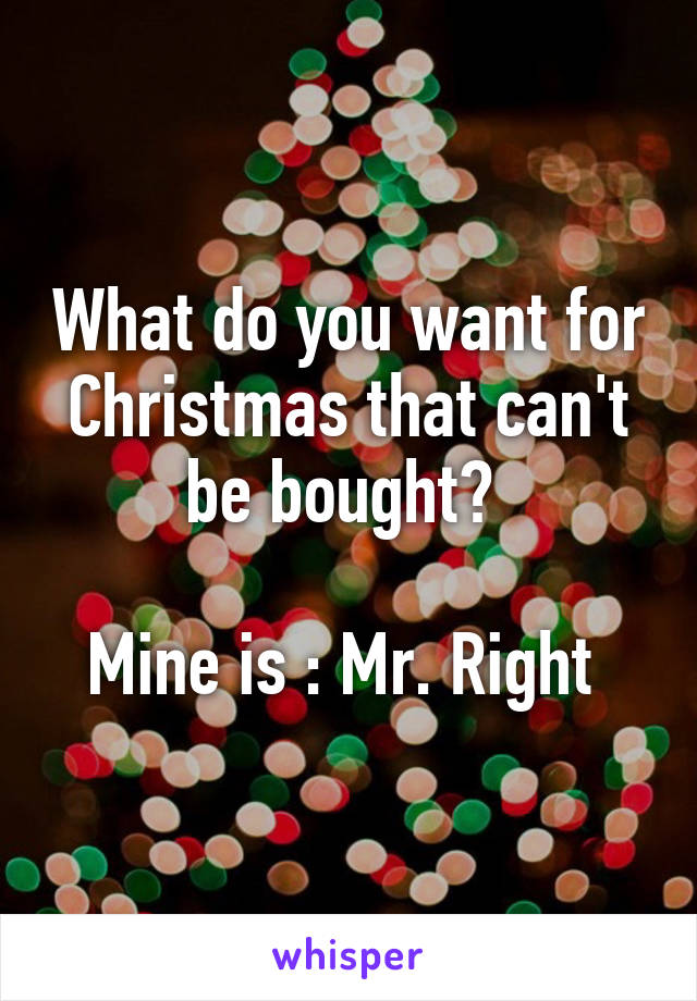 What do you want for Christmas that can't be bought? 

Mine is : Mr. Right 