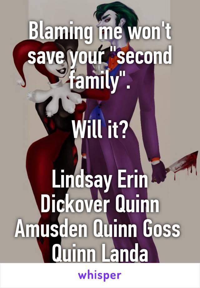 Blaming me won't save your "second family".

Will it?

Lindsay Erin Dickover Quinn Amusden Quinn Goss  Quinn Landa