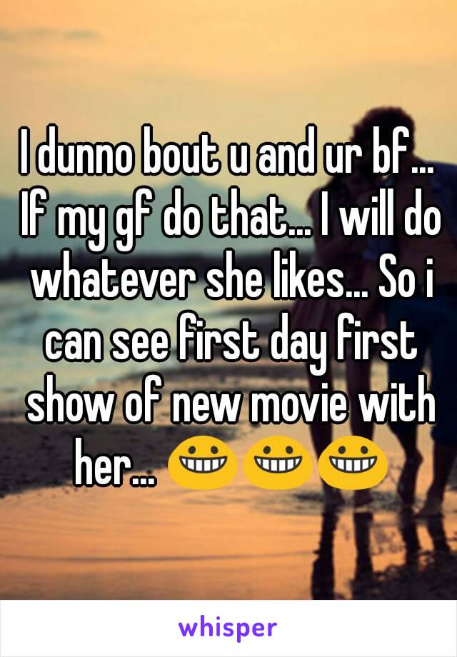 I dunno bout u and ur bf... If my gf do that... I will do whatever she likes... So i can see first day first show of new movie with her... 😀😀😀