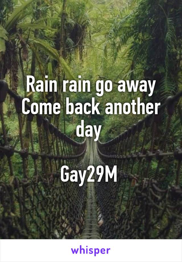 Rain rain go away
Come back another day 

Gay29M 