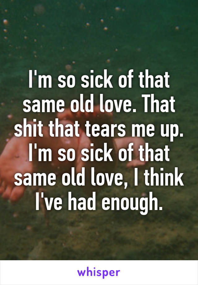 I'm so sick of that same old love. That shit that tears me up. I'm so sick of that same old love, I think I've had enough.