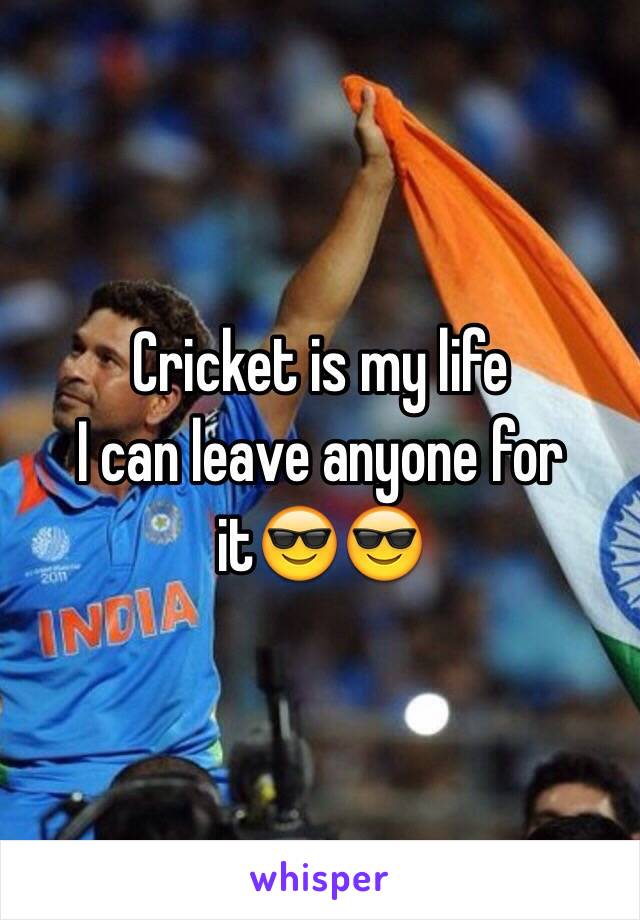 Cricket is my life 
I can leave anyone for it😎😎