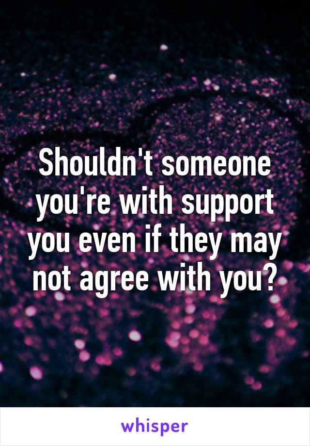 Shouldn't someone you're with support you even if they may not agree with you?