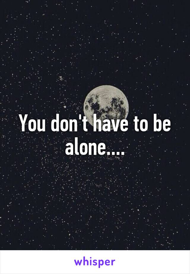 You don't have to be alone....