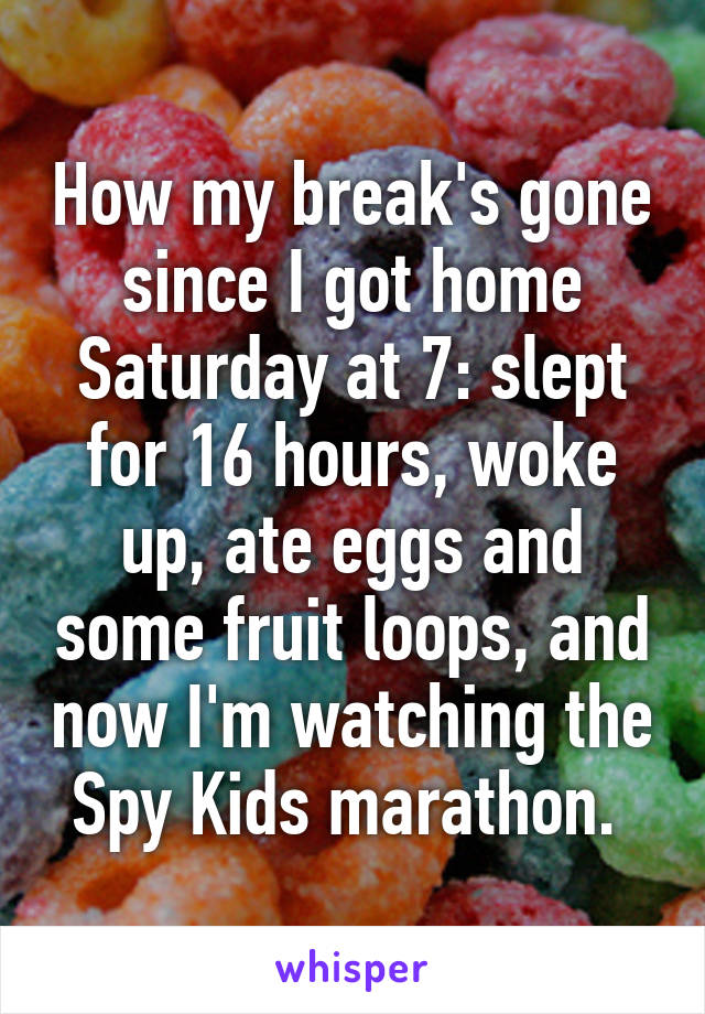 How my break's gone since I got home Saturday at 7: slept for 16 hours, woke up, ate eggs and some fruit loops, and now I'm watching the Spy Kids marathon. 