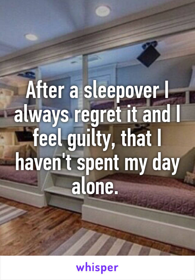 After a sleepover I always regret it and I feel guilty, that I haven't spent my day alone. 