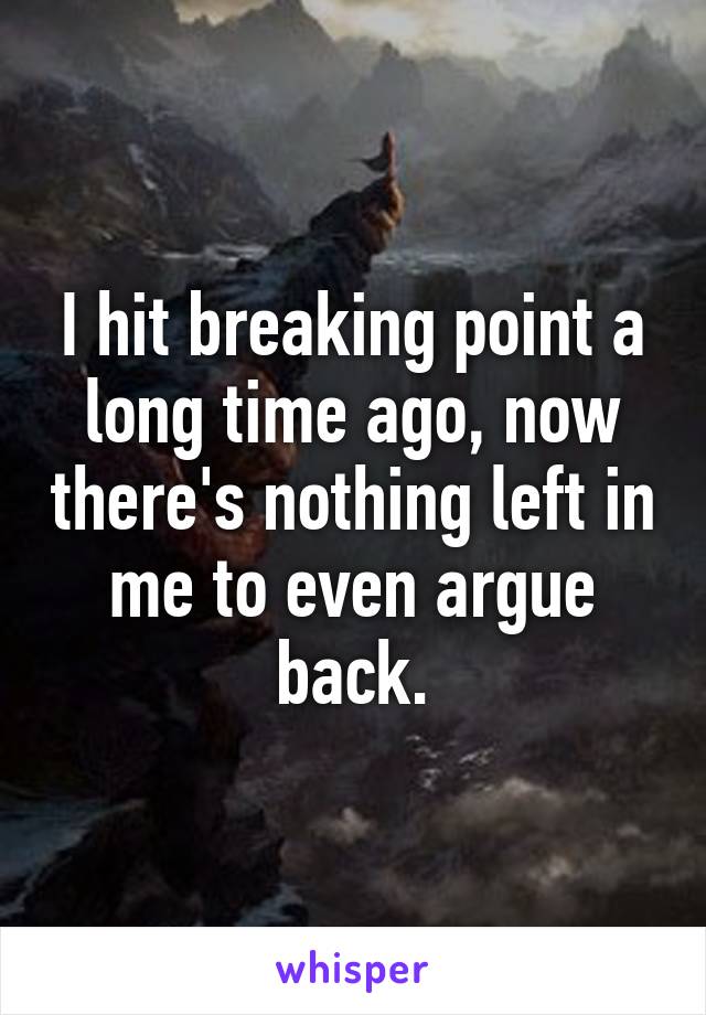 I hit breaking point a long time ago, now there's nothing left in me to even argue back.