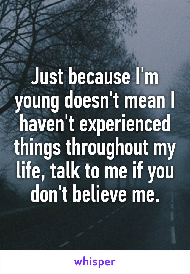 Just because I'm young doesn't mean I haven't experienced things throughout my life, talk to me if you don't believe me.