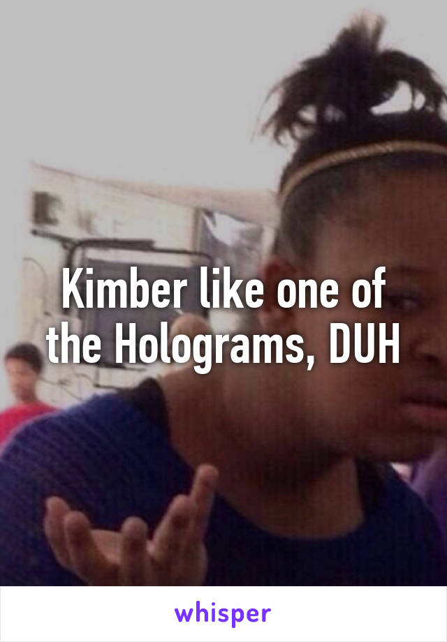 Kimber like one of the Holograms, DUH