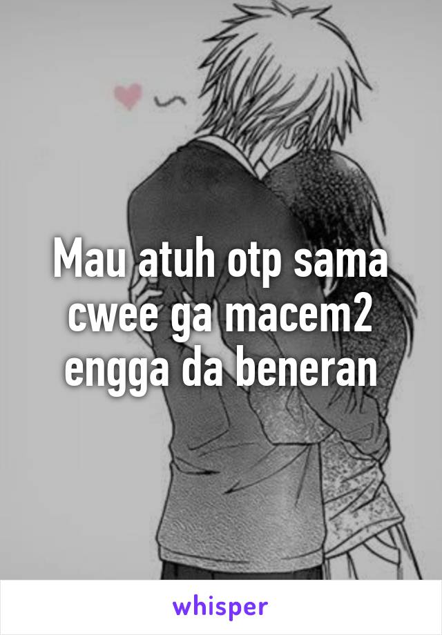 Mau atuh otp sama cwee ga macem2 engga da beneran