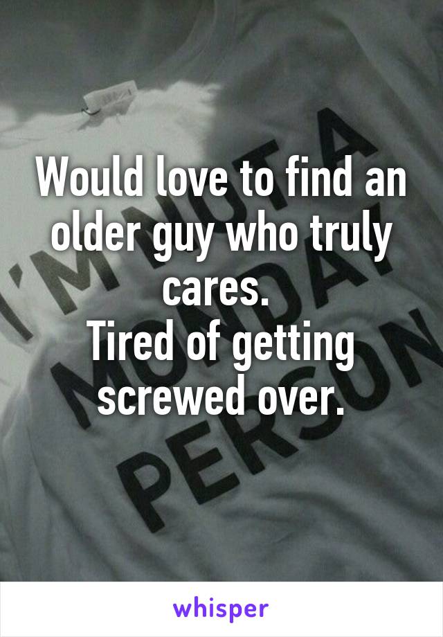 Would love to find an older guy who truly cares. 
Tired of getting screwed over.
