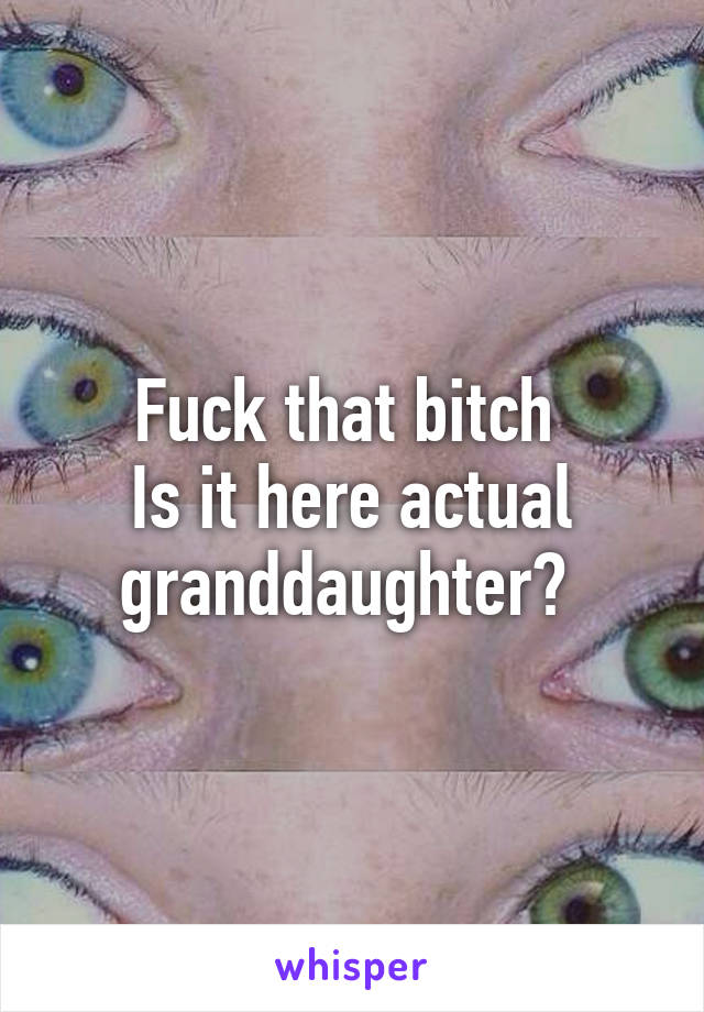 Fuck that bitch 
Is it here actual granddaughter? 