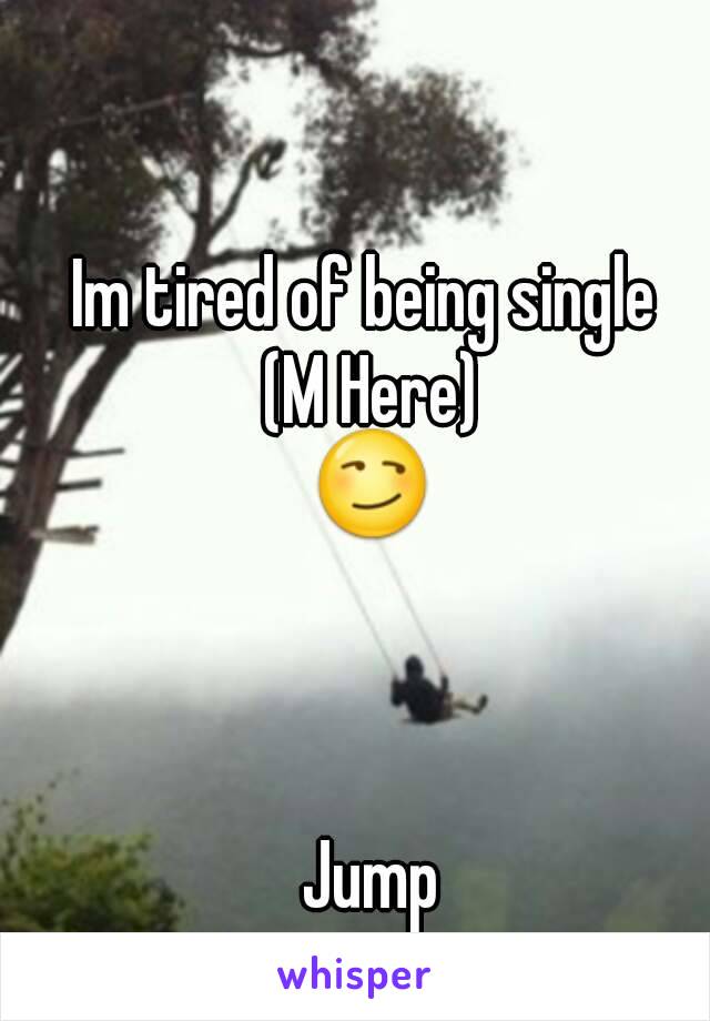 Im tired of being single 
(M Here)
😏



Jump