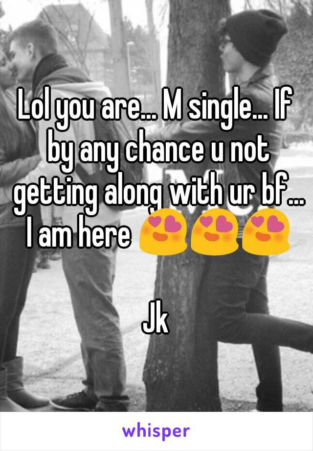 Lol you are... M single... If by any chance u not getting along with ur bf... I am here 😍😍😍

Jk