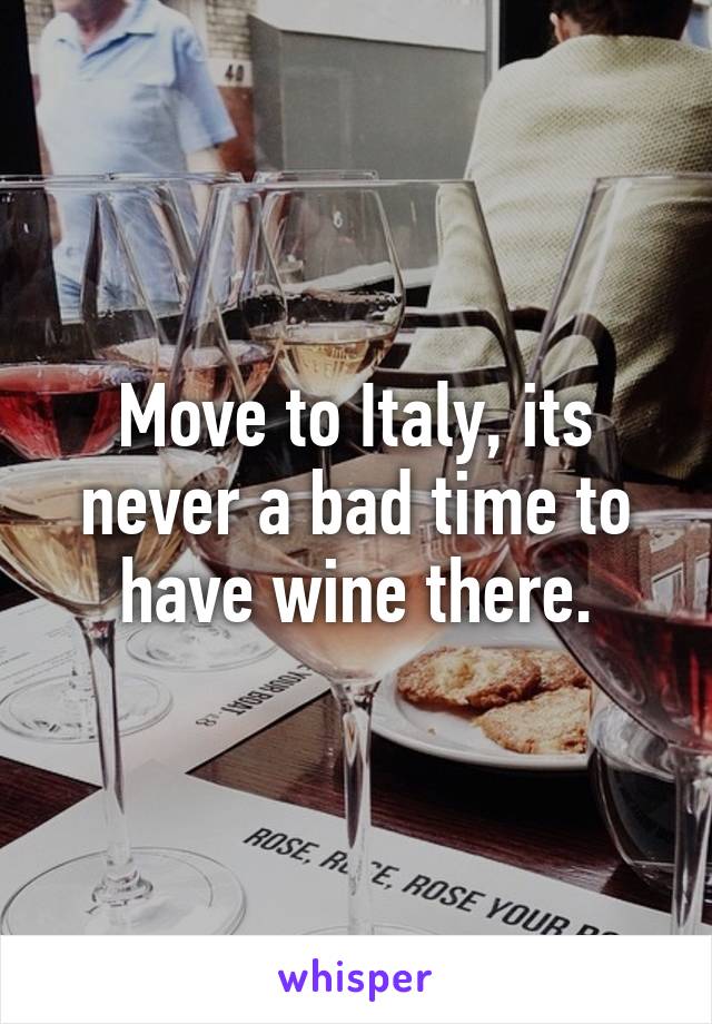 Move to Italy, its never a bad time to have wine there.