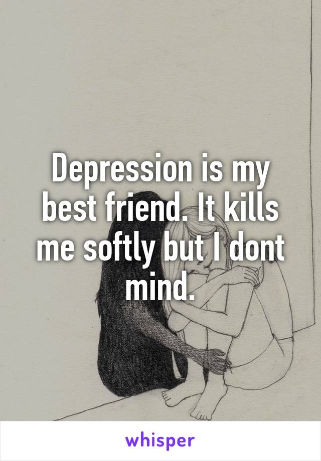 Depression is my best friend. It kills me softly but I dont mind.