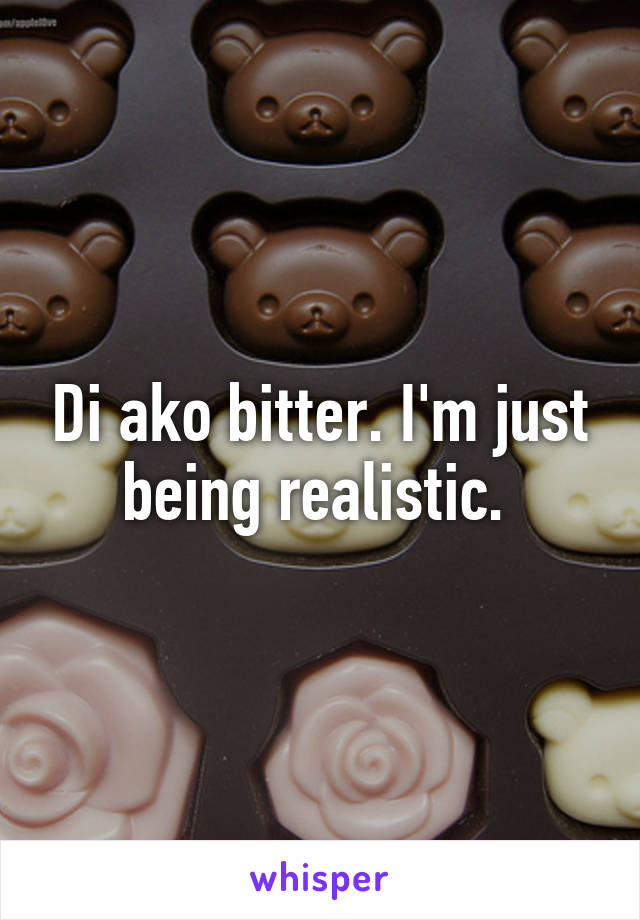 Di ako bitter. I'm just being realistic. 