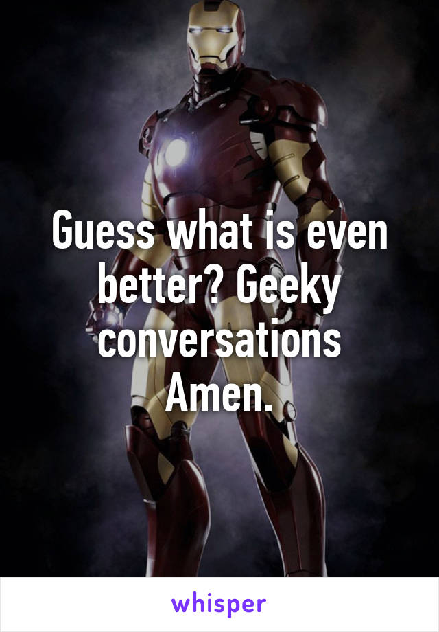 Guess what is even better? Geeky conversations
Amen.