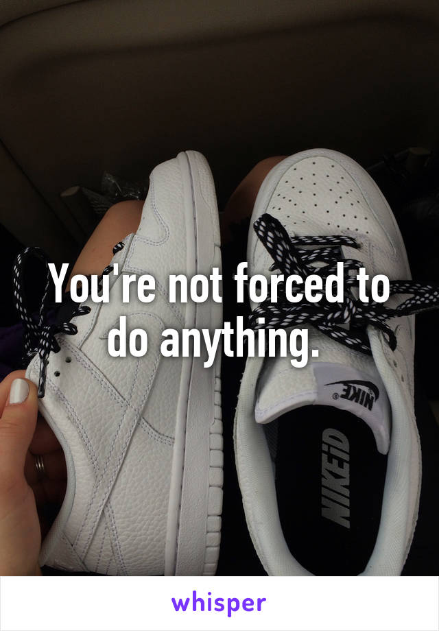 You're not forced to do anything. 